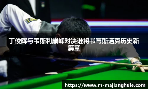 丁俊晖与韦斯利巅峰对决谁将书写斯诺克历史新篇章