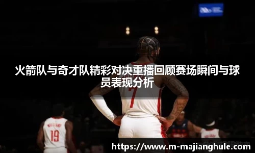 火箭队与奇才队精彩对决重播回顾赛场瞬间与球员表现分析